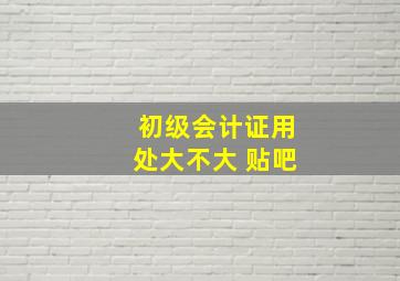 初级会计证用处大不大 贴吧